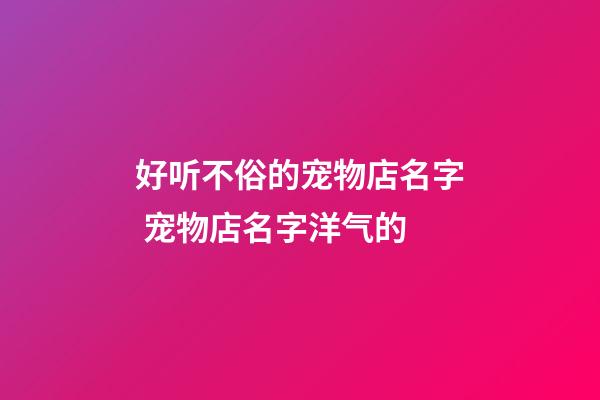 好听不俗的宠物店名字 宠物店名字洋气的